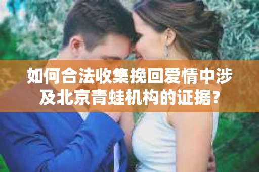 如何合法收集挽回爱情中涉及北京青蛙机构的证据? 如何合法收集挽回爱情中涉及北京青蛙机构的证据?