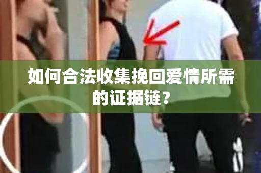 如何合法收集挽回爱情所需的证据链？