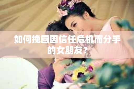 如何挽回因信任危机而分手的女朋友? 如何挽回因信任危机而分手的女朋友?
