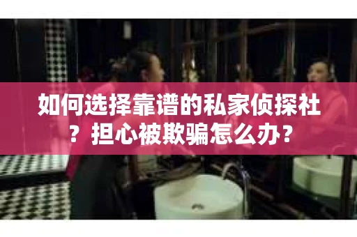 如何选择靠谱的私家侦探社？担心被欺骗怎么办？