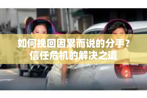 如何挽回因累而说的分手?信任危机的解决之道 如何挽回因累而说的分手?信任危机的解决之道