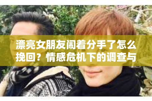 漂亮女朋友闹着分手了怎么挽回？情感危机下的调查与应对策略