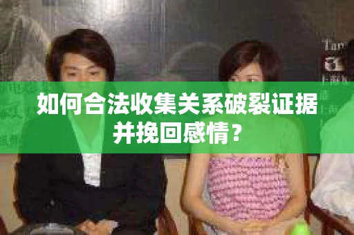 如何合法收集关系破裂证据并挽回感情？
