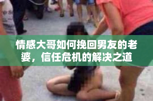 情感大哥如何挽回男友的老婆，信任危机的解决之道