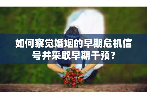 如何察觉婚姻的早期危机信号并采取早期干预？