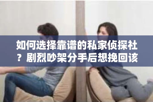 如何选择靠谱的私家侦探社?剧烈吵架分手后想挽回该怎么做? 如何选择靠谱的私家侦探社?剧烈吵架分手后想挽回该怎么做?