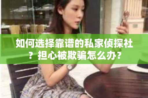 如何选择靠谱的私家侦探社？担心被欺骗怎么办？