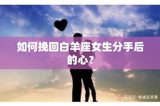 如何挽回白羊座女生分手后的心？
