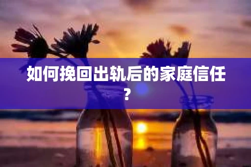 如何挽回出轨后的家庭信任? 如何挽回出轨后的家庭信任?