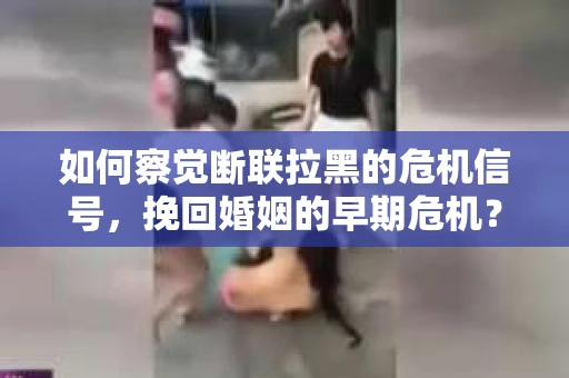 如何察觉断联拉黑的危机信号，挽回婚姻的早期危机？