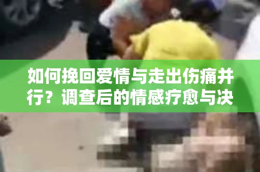 如何挽回爱情与走出伤痛并行？调查后的情感疗愈与决策指南