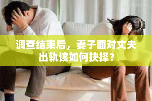 调查结束后，妻子面对丈夫出轨该如何抉择？