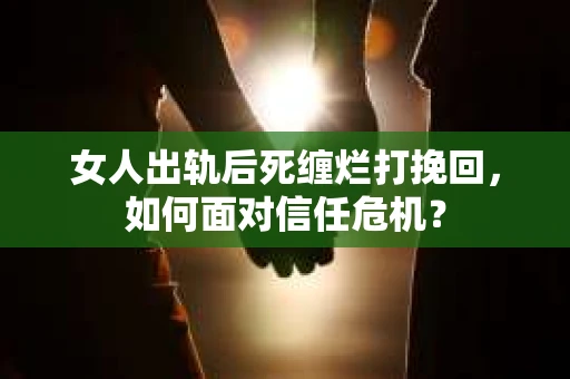 女人出轨后死缠烂打挽回，如何面对信任危机？