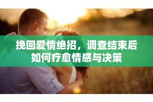 挽回爱情绝招，调查结束后如何疗愈情感与决策
