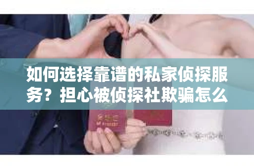 如何选择靠谱的私家侦探服务？担心被侦探社欺骗怎么办？