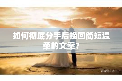 如何彻底分手后挽回简短温柔的文案? 如何彻底分手后挽回简短温柔的文案?