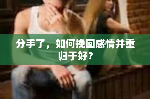 分手了，如何挽回感情并重归于好？