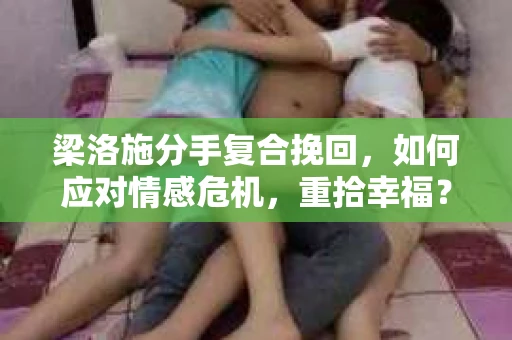 梁洛施分手复合挽回，如何应对情感危机，重拾幸福？