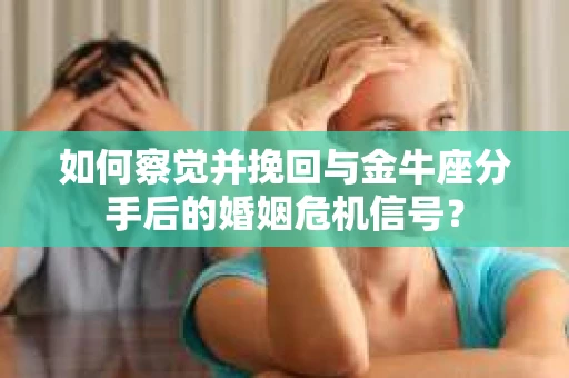 如何察觉并挽回与金牛座分手后的婚姻危机信号? 如何察觉并挽回与金牛座分手后的婚姻危机信号?