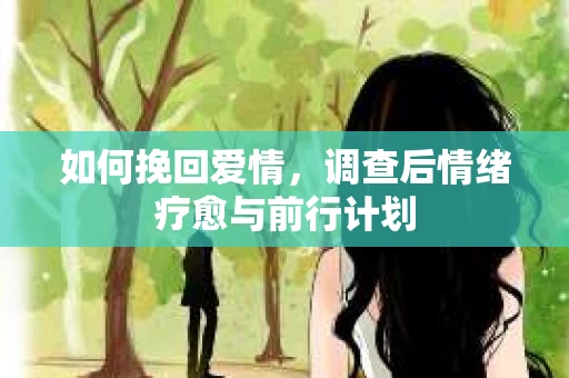 如何挽回爱情,调查后情绪疗愈与前行计划 如何挽回爱情,调查后情绪疗愈与前行计划