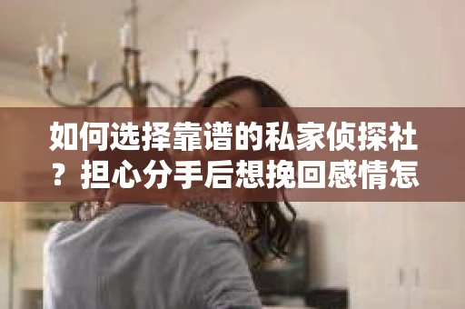 如何选择靠谱的私家侦探社?担心分手后想挽回感情怎么办? 如何选择靠谱的私家侦探社?担心分手后想挽回感情怎么办?
