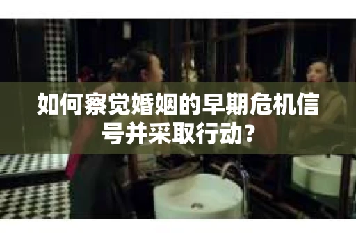 如何察觉婚姻的早期危机信号并采取行动？