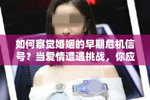 如何察觉婚姻的早期危机信号?当爱情遭遇挑战,你应该怎么办? 如何察觉婚姻的早期危机信号?当爱情遭遇挑战,你应该怎么办?