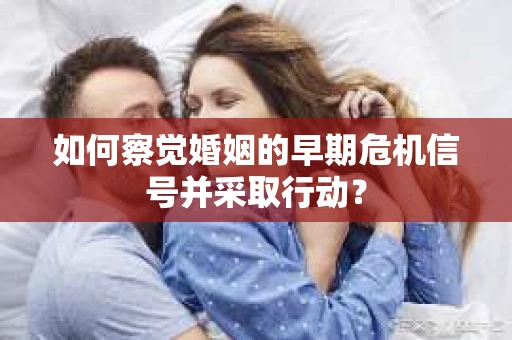 如何察觉婚姻的早期危机信号并采取行动？