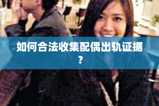 如何合法收集配偶出轨证据？