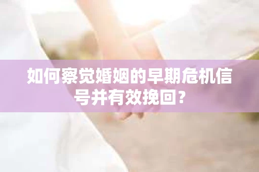 如何察觉婚姻的早期危机信号并有效挽回？