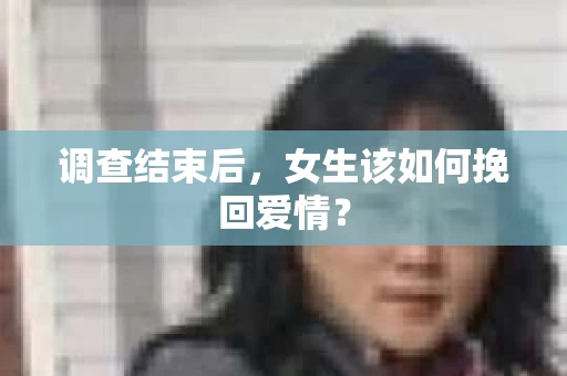 调查结束后,女生该如何挽回爱情? 调查结束后,女生该如何挽回爱情?