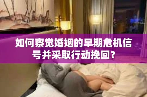 如何察觉婚姻的早期危机信号并采取行动挽回？