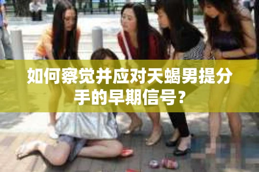 如何察觉并应对天蝎男提分手的早期信号？
