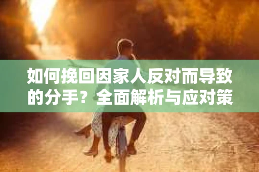 如何挽回因家人反对而导致的分手？全面解析与应对策略