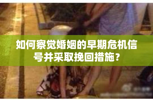 如何察觉婚姻的早期危机信号并采取挽回措施？