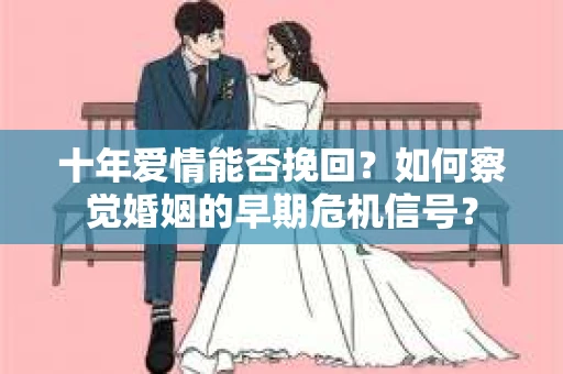 十年爱情能否挽回？如何察觉婚姻的早期危机信号？