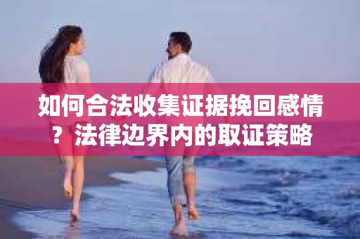 如何合法收集证据挽回感情？法律边界内的取证策略