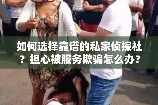 如何选择靠谱的私家侦探社？担心被服务欺骗怎么办？