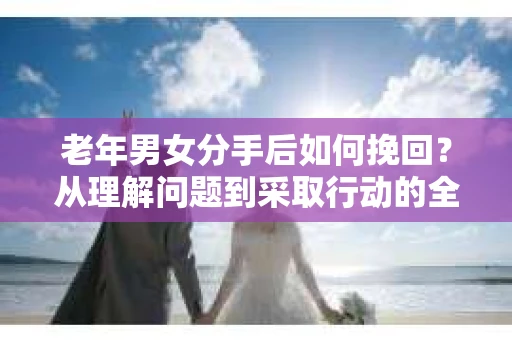 老年男女分手后如何挽回？从理解问题到采取行动的全面指南