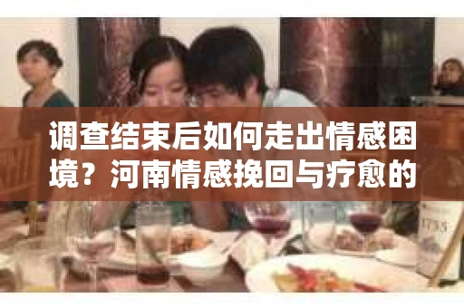 调查结束后如何走出情感困境？河南情感挽回与疗愈的实用方法