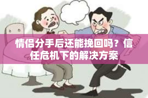 情侣分手后还能挽回吗？信任危机下的解决方案