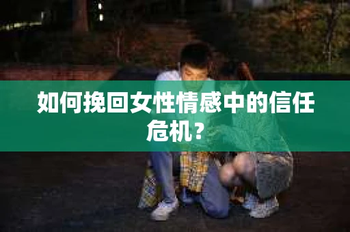 如何挽回女性情感中的信任危机？