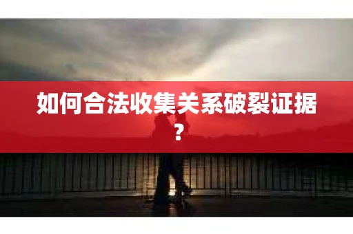 如何合法收集关系破裂证据？