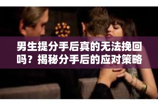 男生提分手后真的无法挽回吗？揭秘分手后的应对策略