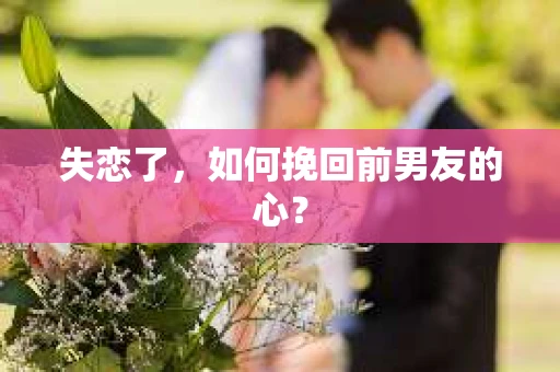 失恋了，如何挽回前男友的心？