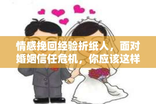 情感挽回经验折纸人，面对婚姻信任危机，你应该这样做