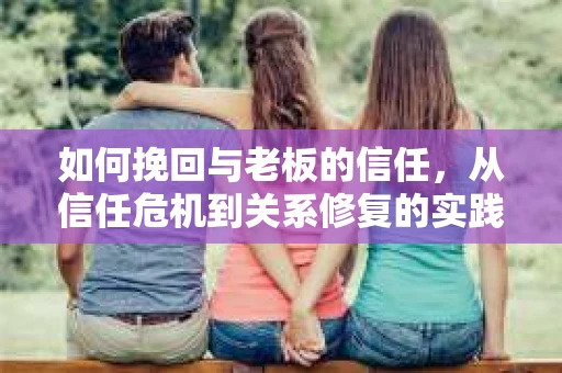 如何挽回与老板的信任，从信任危机到关系修复的实践指南