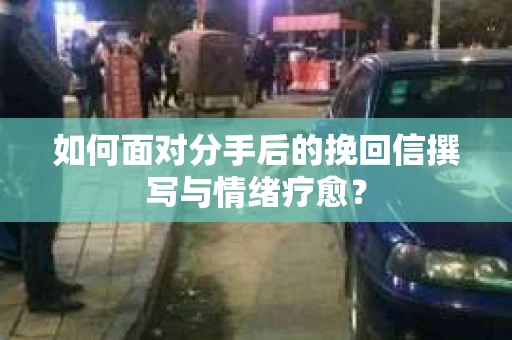 如何面对分手后的挽回信撰写与情绪疗愈？