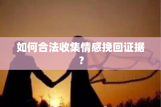 如何合法收集情感挽回证据？