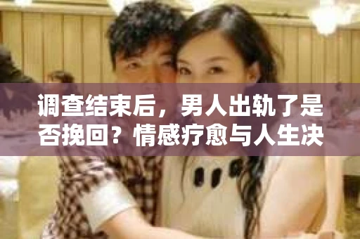 调查结束后,男人出轨了是否挽回?情感疗愈与人生决策的干货指南 调查结束后,男人出轨了是否挽回?情感疗愈与人生决策的干货指南